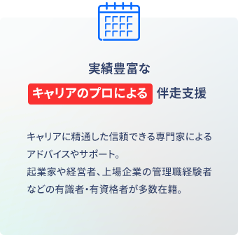 実績豊富なキャリアのプロによる伴走支援 キャリアに精通した信頼できる専門家によるアドバイスやサポート。起業家や経営者、上場企業の管理職経験者などの有識者・有資格者が多数。